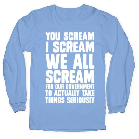 You Scream, I Scream, We All Scream For The Government To Actually Take Things Seriously Longsleeve Tee