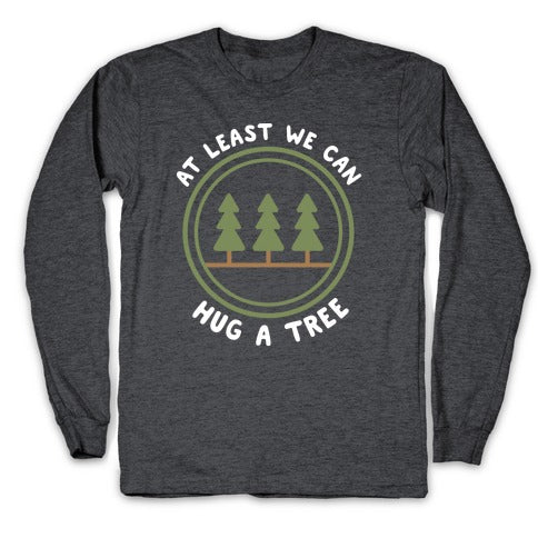 At Least We Can Hug A Tree Longsleeve Tee