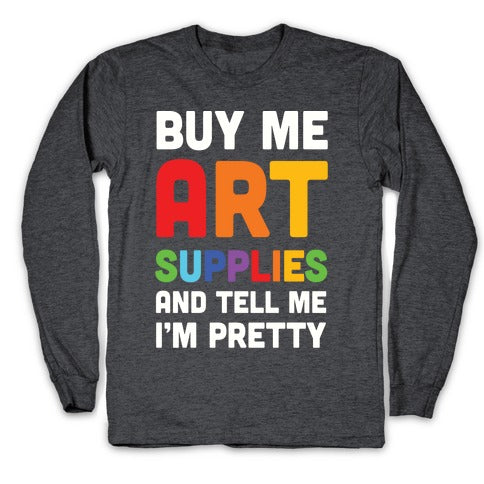 Buy Me Art Supplies And Tell Me I'm Pretty Longsleeve Tee