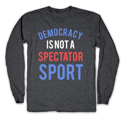 Democracy, It's Not A Spectator Sport Longsleeve Tee