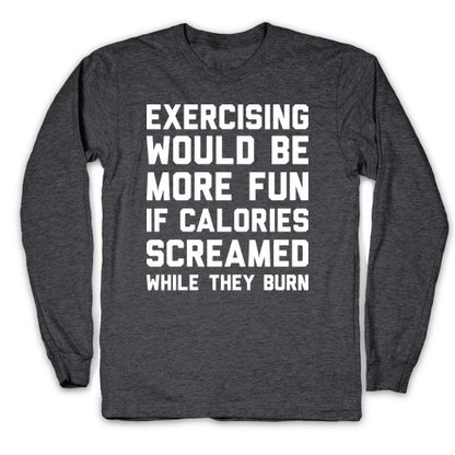 Exercising Would Be More Fun If Calories Screamed While They Burn Longsleeve Tee