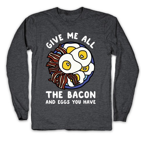 Give Me All The Bacon And Eggs You Have Longsleeve Tee