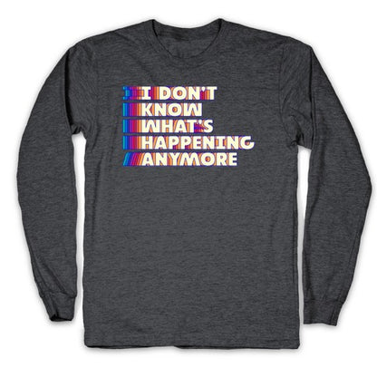 I Don't Know What's Happening Anymore Longsleeve Tee