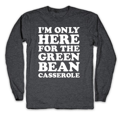 I'm Only Here For The Green Bean Casserole  Longsleeve Tee