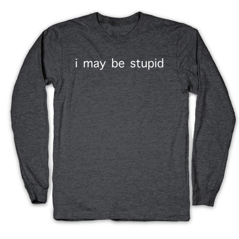 I May Be Stupid Longsleeve Tee