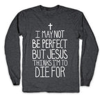 I May Not be Perfect but Jesus Thinks I'm to Die For. Longsleeve Tee