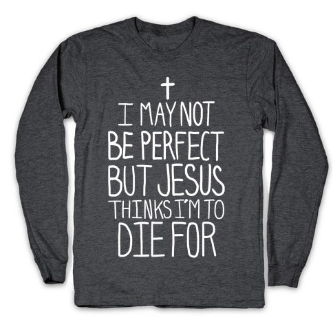 I May Not be Perfect but Jesus Thinks I'm to Die For. Longsleeve Tee