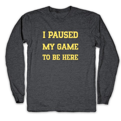 I Paused My Game To Be Here. Longsleeve Tee