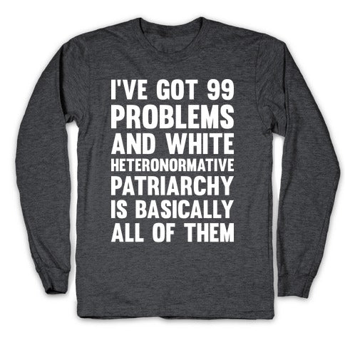 I've Got 99 Problems And White Heteronormative Patriarchy Is Basically All Of Them Longsleeve Tee