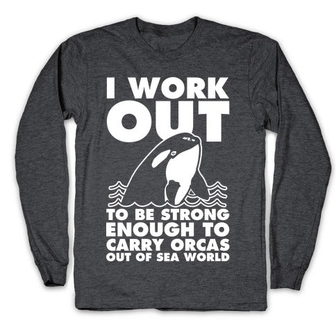 I Work Out to be Strong Enough to Carry Orcas Out of Sea World Longsleeve Tee