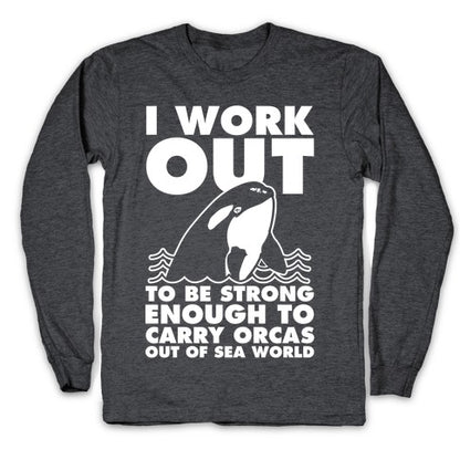 I Work Out to be Strong Enough to Carry Orcas Out of Sea World Longsleeve Tee