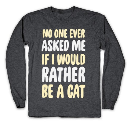 No One Ever Asked Me If I Would Rather Be A Cat Longsleeve Tee