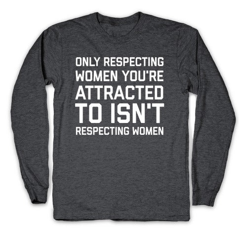 Only Respecting Women You're Attracted To Isn't Respecting Women Longsleeve Tee