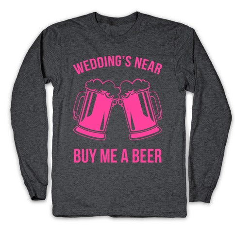 Wedding's Near. Buy Me A Beer Longsleeve Tee