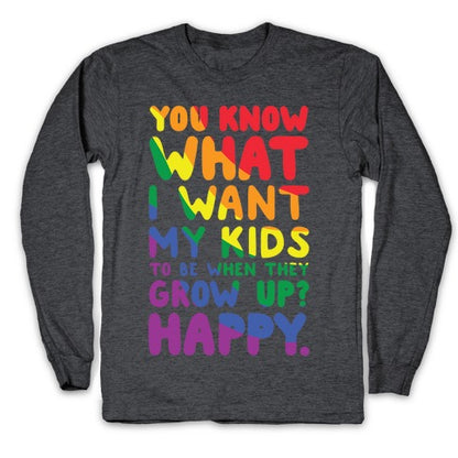 You Know What I Want My Kids to Be When They Grow Up? Happy Longsleeve Tee