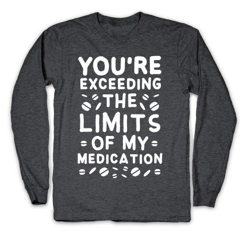 You're Exceeding The Limits of My Medication Longsleeve Tee