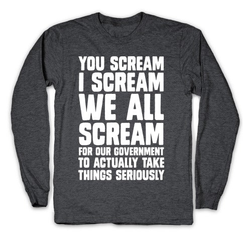 You Scream, I Scream, We All Scream For The Government To Actually Take Things Seriously Longsleeve Tee