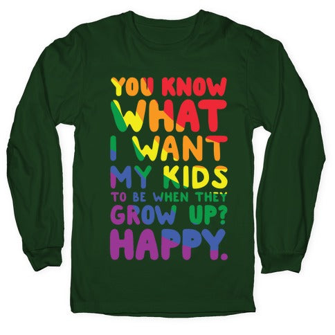 You Know What I Want My Kids to Be When They Grow Up? Happy Longsleeve Tee