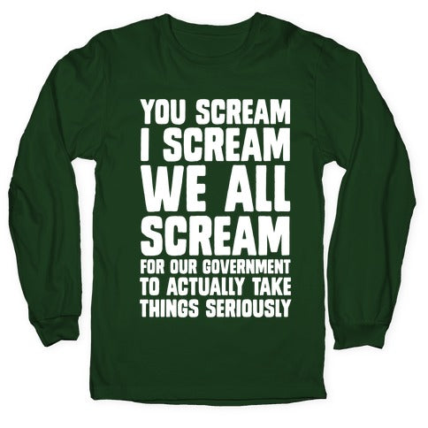 You Scream, I Scream, We All Scream For The Government To Actually Take Things Seriously Longsleeve Tee