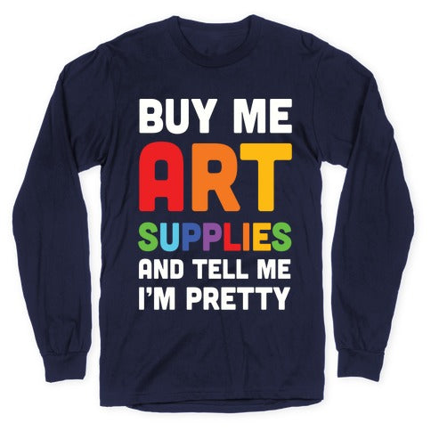 Buy Me Art Supplies And Tell Me I'm Pretty Longsleeve Tee