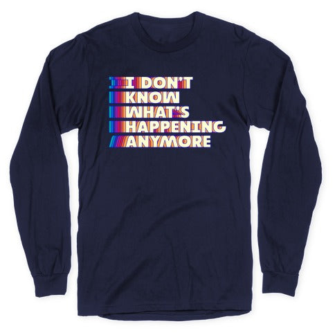 I Don't Know What's Happening Anymore Longsleeve Tee