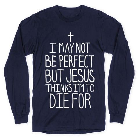 I May Not be Perfect but Jesus Thinks I'm to Die For. Longsleeve Tee