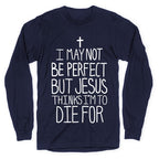 I May Not be Perfect but Jesus Thinks I'm to Die For. Longsleeve Tee