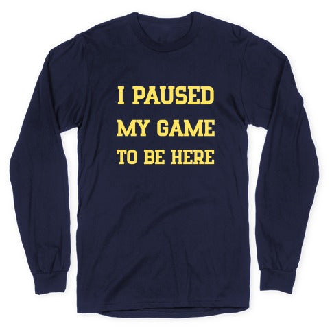 I Paused My Game To Be Here. Longsleeve Tee