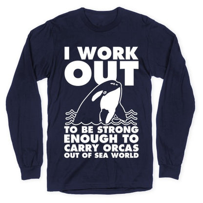 I Work Out to be Strong Enough to Carry Orcas Out of Sea World Longsleeve Tee