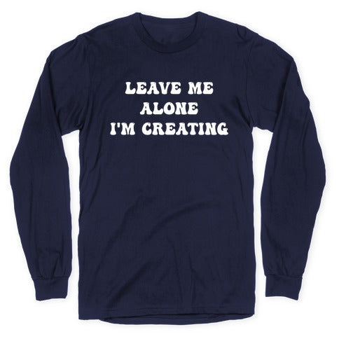 Leave Me Alone, I'm Creating Longsleeve Tee