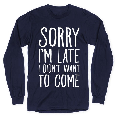 Sorry I'm Late I Didn't Want To Come Longsleeve Tee