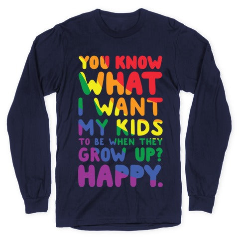 You Know What I Want My Kids to Be When They Grow Up? Happy Longsleeve Tee
