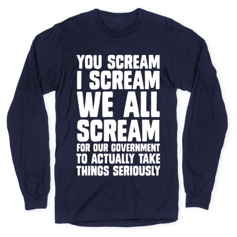 You Scream, I Scream, We All Scream For The Government To Actually Take Things Seriously Longsleeve Tee