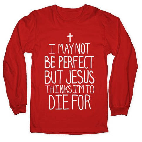 I May Not be Perfect but Jesus Thinks I'm to Die For. Longsleeve Tee