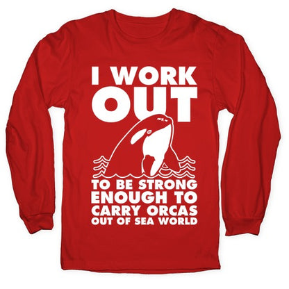I Work Out to be Strong Enough to Carry Orcas Out of Sea World Longsleeve Tee
