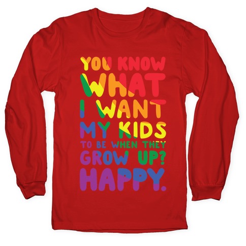 You Know What I Want My Kids to Be When They Grow Up? Happy Longsleeve Tee