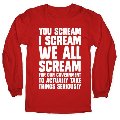 You Scream, I Scream, We All Scream For The Government To Actually Take Things Seriously Longsleeve Tee