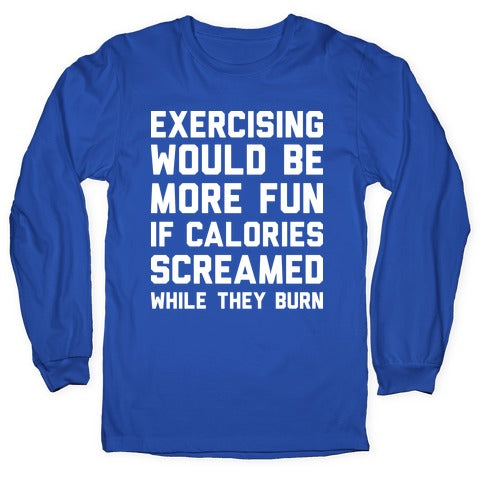 Exercising Would Be More Fun If Calories Screamed While They Burn Longsleeve Tee