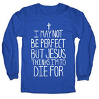 I May Not be Perfect but Jesus Thinks I'm to Die For. Longsleeve Tee