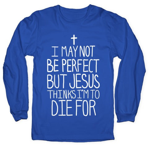 I May Not be Perfect but Jesus Thinks I'm to Die For. Longsleeve Tee