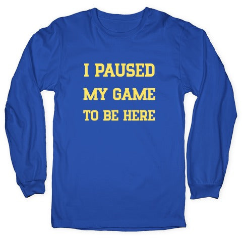 I Paused My Game To Be Here. Longsleeve Tee
