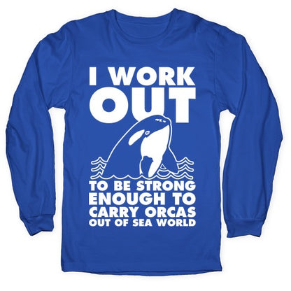 I Work Out to be Strong Enough to Carry Orcas Out of Sea World Longsleeve Tee