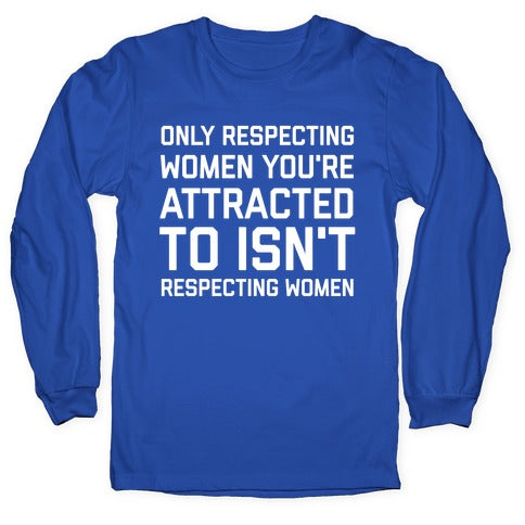 Only Respecting Women You're Attracted To Isn't Respecting Women Longsleeve Tee