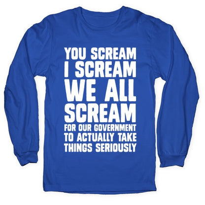 You Scream, I Scream, We All Scream For The Government To Actually Take Things Seriously Longsleeve Tee