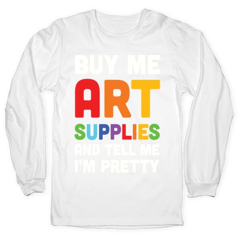 Buy Me Art Supplies And Tell Me I'm Pretty Longsleeve Tee