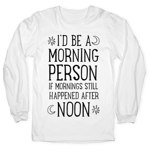I'd Be a Morning Person  If Mornings Still Happened After Noon. Longsleeve Tee