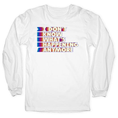 I Don't Know What's Happening Anymore Longsleeve Tee