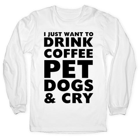 I Just Want To Drink Coffee, Pet Dogs And Cry Longsleeve Tee