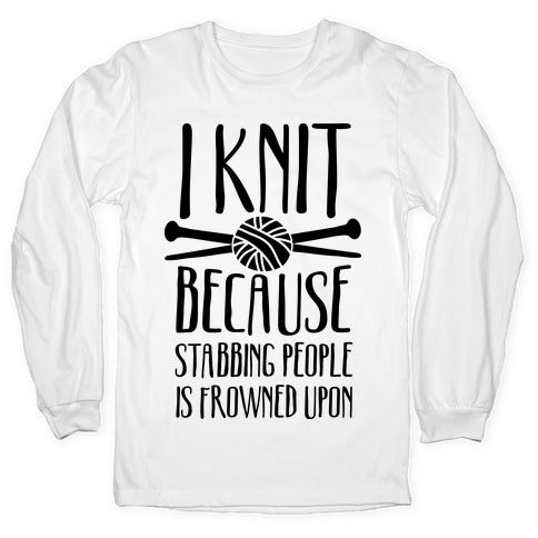 I Knit Because Stabbing People Is Frowned Upon Longsleeve Tee