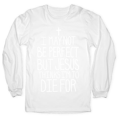I May Not be Perfect but Jesus Thinks I'm to Die For. Longsleeve Tee